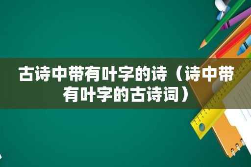 古诗中带有叶字的诗（诗中带有叶字的古诗词）