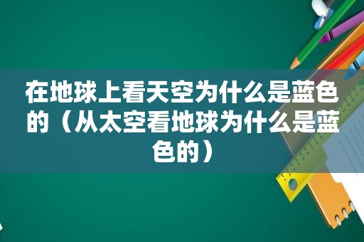 在地球上看天空为什么是蓝色的（从太空看地球为什么是蓝色的）