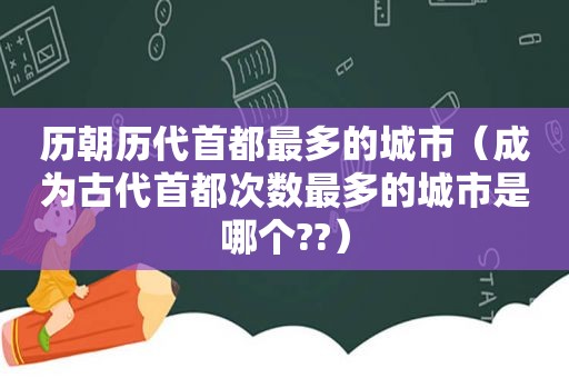 历朝历代首都最多的城市（成为古代首都次数最多的城市是哪个??）