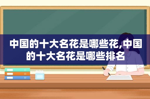 中国的十大名花是哪些花,中国的十大名花是哪些排名