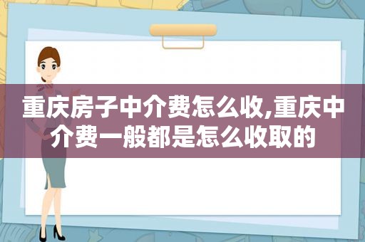 重庆房子中介费怎么收,重庆中介费一般都是怎么收取的