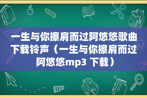 一生与你擦肩而过阿悠悠歌曲下载 *** （一生与你擦肩而过 阿悠悠mp3 下载）