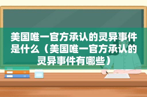 美国唯一官方承认的灵异事件是什么（美国唯一官方承认的灵异事件有哪些）