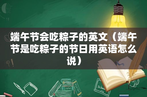 端午节会吃粽子的英文（端午节是吃粽子的节日用英语怎么说）