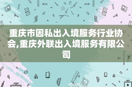 重庆市因私出入境服务行业协会,重庆外联出入境服务有限公司