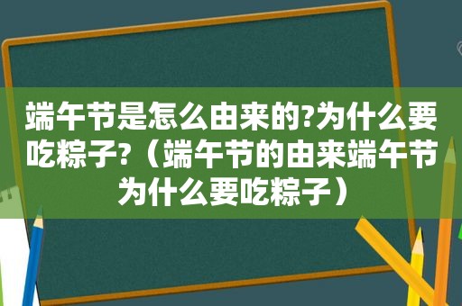 端午节是怎么由来的?为什么要吃粽子?（端午节的由来端午节为什么要吃粽子）