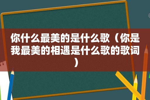 你什么最美的是什么歌（你是我最美的相遇是什么歌的歌词）