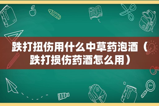 跌打扭伤用什么中草药泡酒（跌打损伤药酒怎么用）