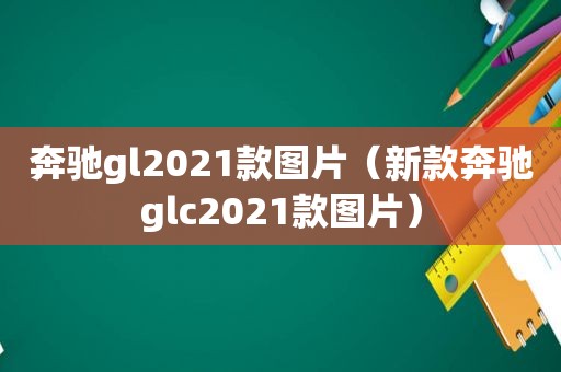 奔驰gl2021款图片（新款奔驰glc2021款图片）