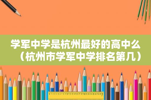 学军中学是杭州最好的高中么（杭州市学军中学排名第几）