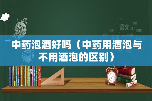 中药泡酒好吗（中药用酒泡与不用酒泡的区别）