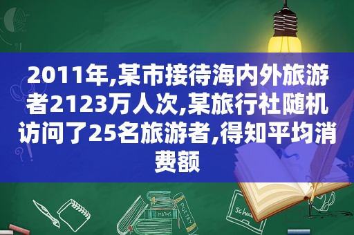 2011年,某市接待海内外旅游者2123万人次,某旅行社随机访问了25名旅游者,得知平均消费额