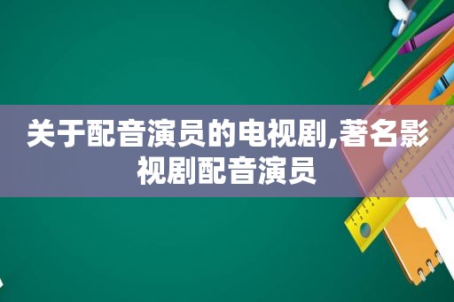 关于配音演员的电视剧,著名影视剧配音演员