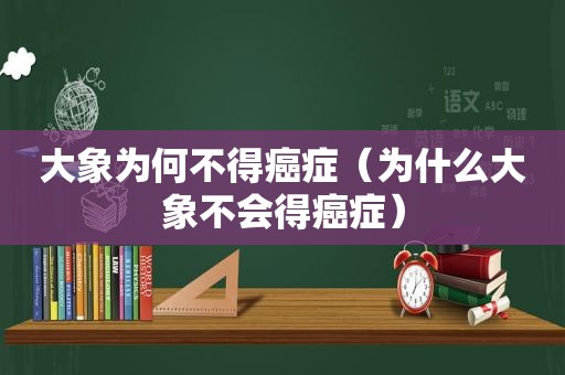 大象为何不得癌症（为什么大象不会得癌症）