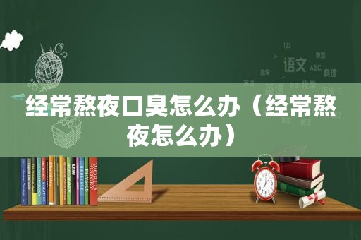 经常熬夜口臭怎么办（经常熬夜怎么办）