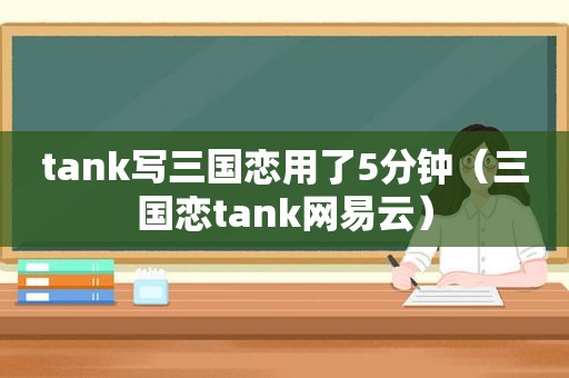 tank写三国恋用了5分钟（三国恋tank网易云）