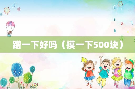 蹭一下好吗（摸一下500块）