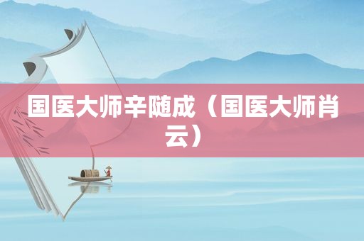 国医大师辛随成（国医大师肖云）