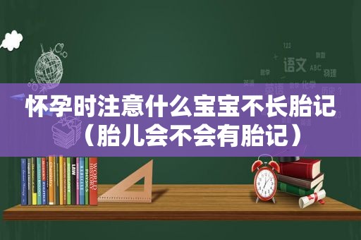 怀孕时注意什么宝宝不长胎记（胎儿会不会有胎记）