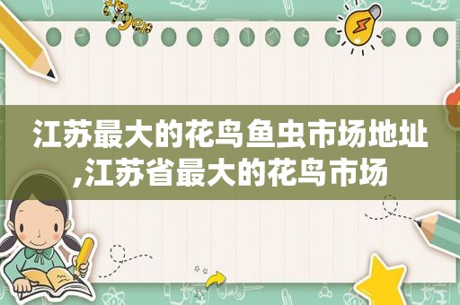 江苏最大的花鸟鱼虫市场地址,江苏省最大的花鸟市场