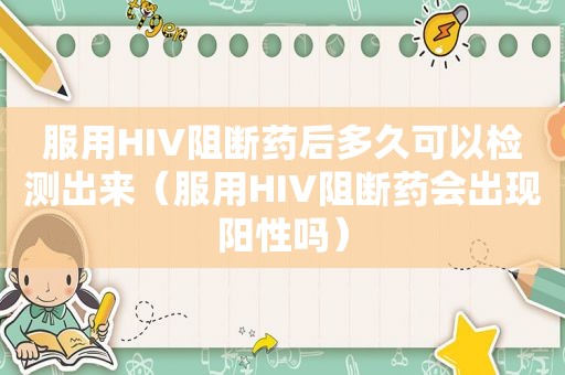 服用HIV阻断药后多久可以检测出来（服用HIV阻断药会出现阳性吗）