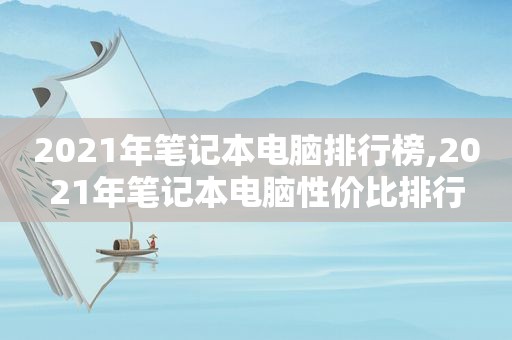 2021年笔记本电脑排行榜,2021年笔记本电脑性价比排行