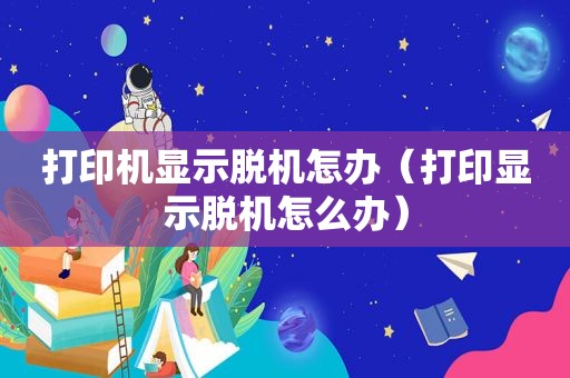 打印机显示脱机怎办（打印显示脱机怎么办）