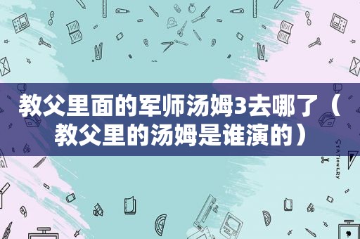 教父里面的军师汤姆3去哪了（教父里的汤姆是谁演的）