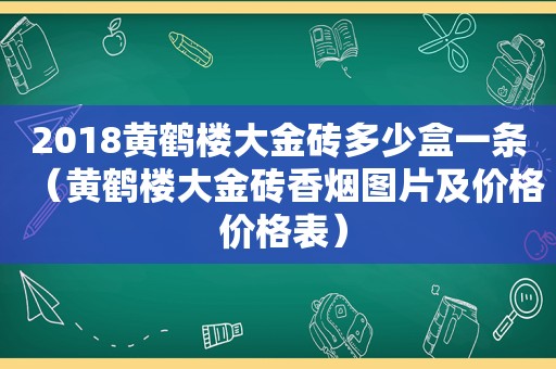 2018黄鹤楼大金砖多少盒一条（黄鹤楼大金砖香烟图片及价格 价格表）