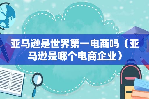 亚马逊是世界第一电商吗（亚马逊是哪个电商企业）