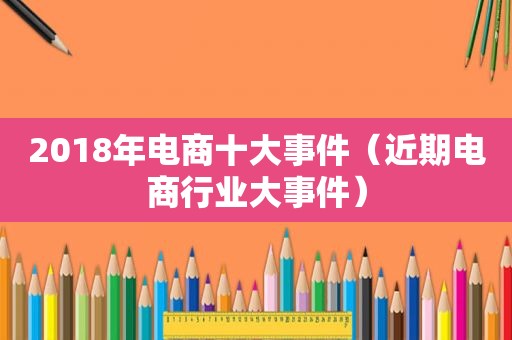 2018年电商十大事件（近期电商行业大事件）