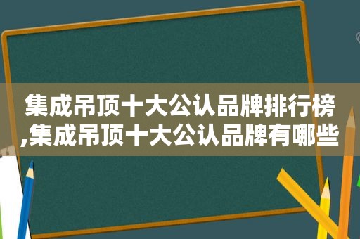 集成吊顶十大公认品牌排行榜,集成吊顶十大公认品牌有哪些牌子好