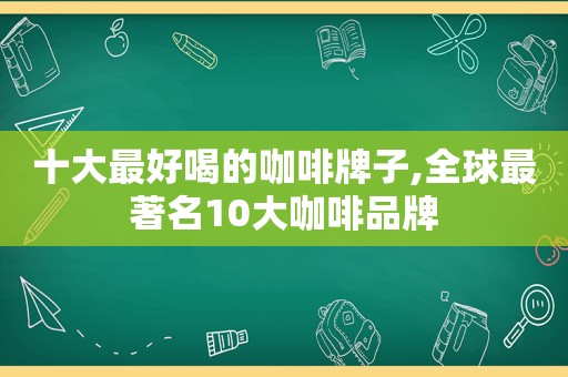 十大最好喝的咖啡牌子,全球最著名10大咖啡品牌