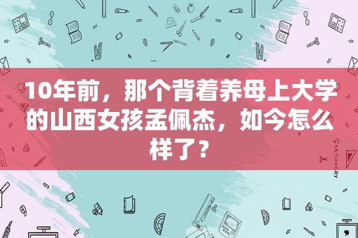 10年前，那个背着养母上大学的山西女孩孟佩杰，如今怎么样了？