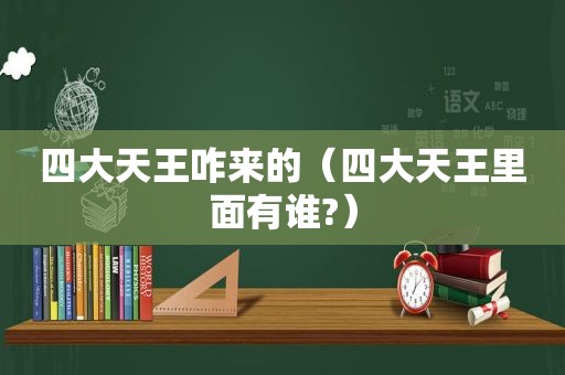 四大天王咋来的（四大天王里面有谁?）