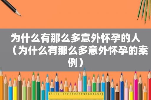 为什么有那么多意外怀孕的人（为什么有那么多意外怀孕的案例）