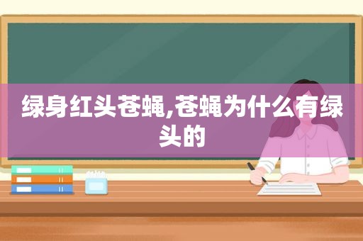 绿身红头苍蝇,苍蝇为什么有绿头的