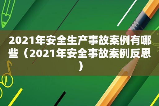 2021年安全生产事故案例有哪些（2021年安全事故案例反思）