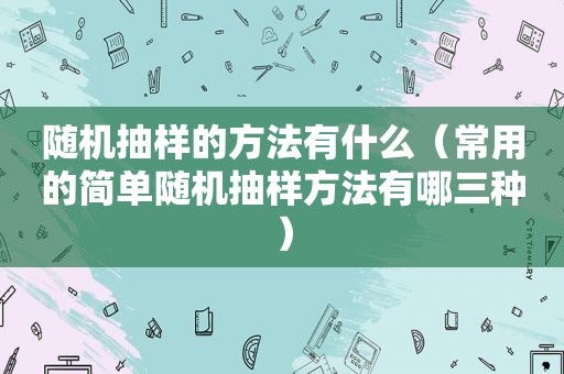 随机抽样的方法有什么（常用的简单随机抽样方法有哪三种）