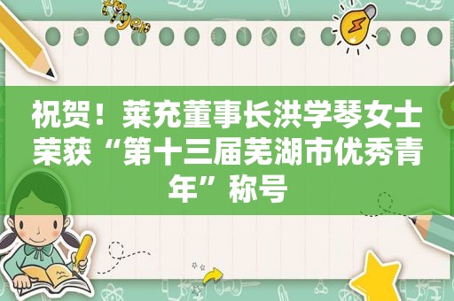 祝贺！莱充董事长洪学琴女士荣获“第十三届芜湖市优秀青年”称号