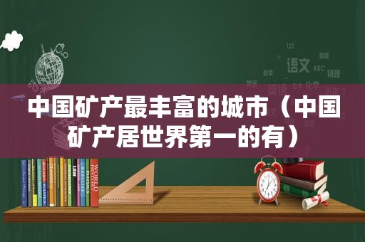 中国矿产最丰富的城市（中国矿产居世界第一的有）