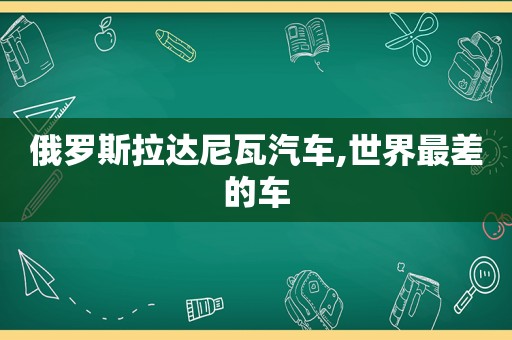 俄罗斯拉达尼瓦汽车,世界最差的车