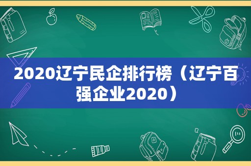 2020辽宁民企排行榜（辽宁百强企业2020）