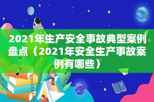 2021年生产安全事故典型案例盘点（2021年安全生产事故案例有哪些）