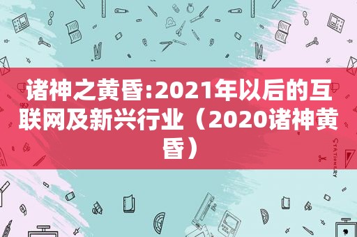 诸神之黄昏:2021年以后的互联网及新兴行业（2020诸神黄昏）