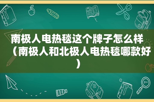 南极人电热毯这个牌子怎么样（南极人和北极人电热毯哪款好）