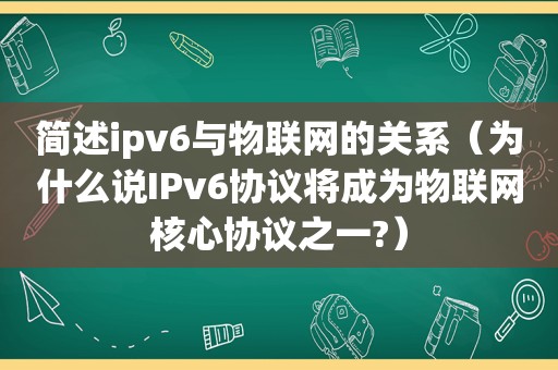 简述ipv6与物联网的关系（为什么说IPv6协议将成为物联网核心协议之一?）