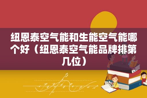 纽恩泰空气能和生能空气能哪个好（纽恩泰空气能品牌排第几位）