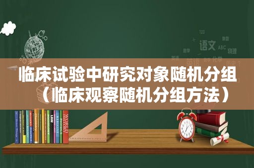 临床试验中研究对象随机分组（临床观察随机分组方法）