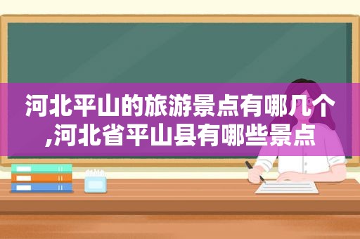 河北平山的旅游景点有哪几个,河北省平山县有哪些景点